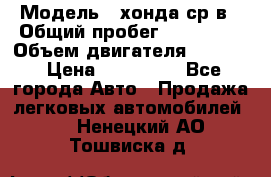  › Модель ­ хонда ср-в › Общий пробег ­ 330 000 › Объем двигателя ­ 1 900 › Цена ­ 190 000 - Все города Авто » Продажа легковых автомобилей   . Ненецкий АО,Тошвиска д.